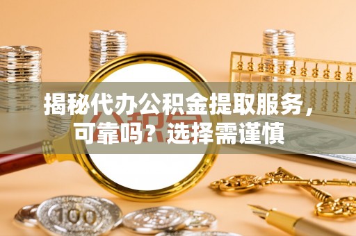 内丘揭秘代办公积金提取服务，可靠吗？选择需谨慎