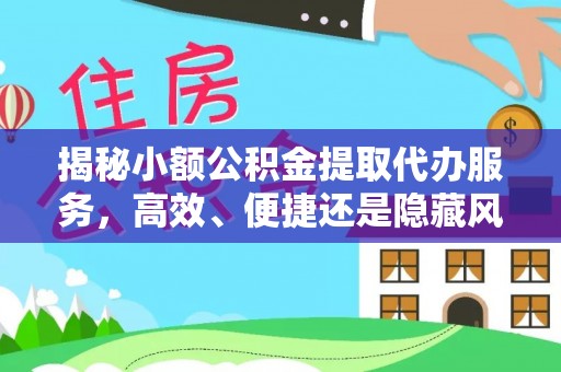 内丘揭秘小额公积金提取代办服务，高效、便捷还是隐藏风险？