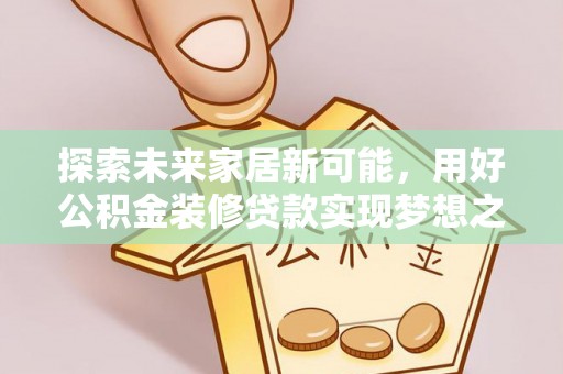 内丘探索未来家居新可能，用好公积金装修贷款实现梦想之家
