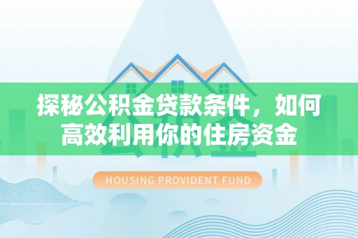 内丘探秘公积金贷款条件，如何高效利用你的住房资金
