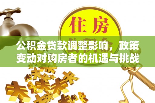 内丘公积金贷款调整影响，政策变动对购房者的机遇与挑战