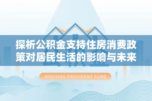 内丘探析公积金支持住房消费政策对居民生活的影响与未来展望