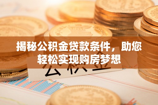 内丘揭秘公积金贷款条件，助您轻松实现购房梦想