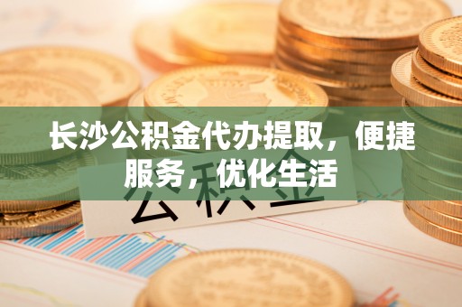 内丘长沙公积金代办提取，便捷服务，优化生活