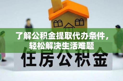 内丘了解公积金提取代办条件，轻松解决生活难题