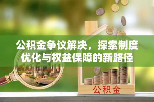 内丘公积金争议解决，探索制度优化与权益保障的新路径