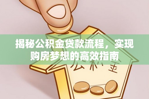 内丘揭秘公积金贷款流程，实现购房梦想的高效指南