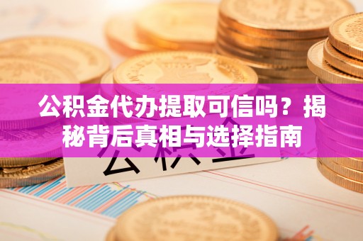 内丘公积金代办提取可信吗？揭秘背后真相与选择指南
