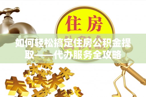 内丘如何轻松搞定住房公积金提取——代办服务全攻略