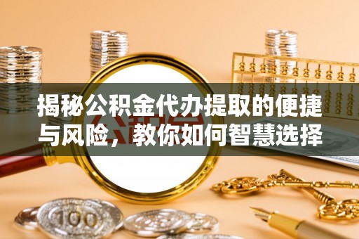 内丘揭秘公积金代办提取的便捷与风险，教你如何智慧选择