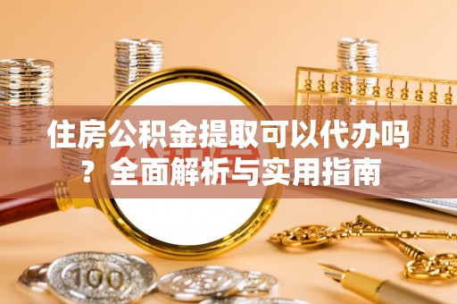 内丘住房公积金提取可以代办吗？全面解析与实用指南