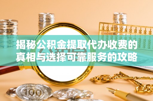 内丘揭秘公积金提取代办收费的真相与选择可靠服务的攻略