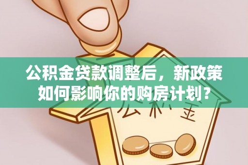内丘公积金贷款调整后，新政策如何影响你的购房计划？
