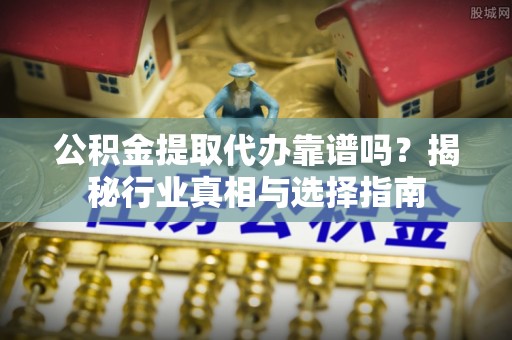 内丘公积金提取代办靠谱吗？揭秘行业真相与选择指南