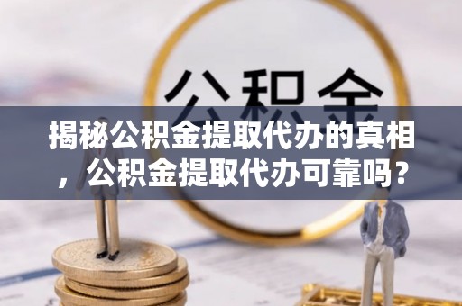 内丘揭秘公积金提取代办的真相，公积金提取代办可靠吗？