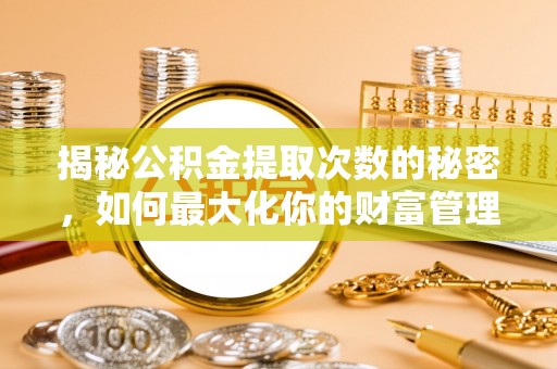 内丘揭秘公积金提取次数的秘密，如何最大化你的财富管理