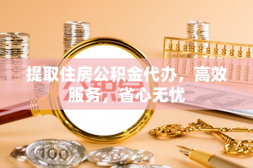内丘提取住房公积金代办，高效服务，省心无忧