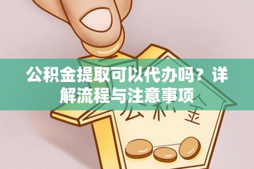 内丘公积金提取可以代办吗？详解流程与注意事项