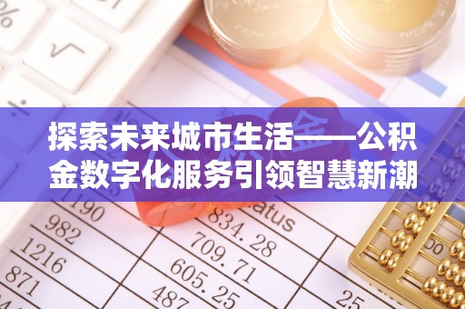 内丘探索未来城市生活——公积金数字化服务引领智慧新潮流