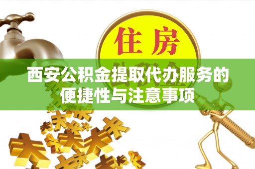 内丘西安公积金提取代办服务的便捷性与注意事项
