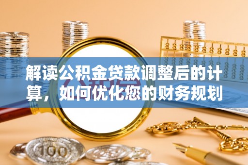 内丘解读公积金贷款调整后的计算，如何优化您的财务规划