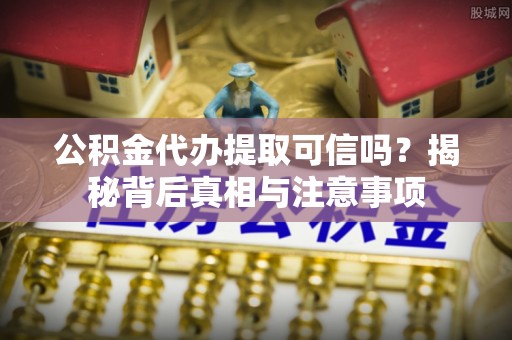 内丘公积金代办提取可信吗？揭秘背后真相与注意事项
