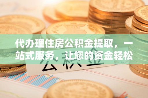 内丘代办理住房公积金提取，一站式服务，让您的资金轻松到账