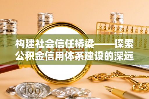 内丘构建社会信任桥梁——探索公积金信用体系建设的深远意义