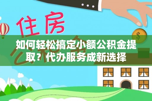 内丘如何轻松搞定小额公积金提取？代办服务成新选择