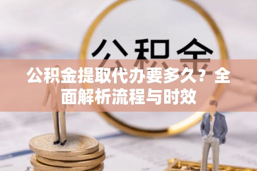 内丘公积金提取代办要多久？全面解析流程与时效