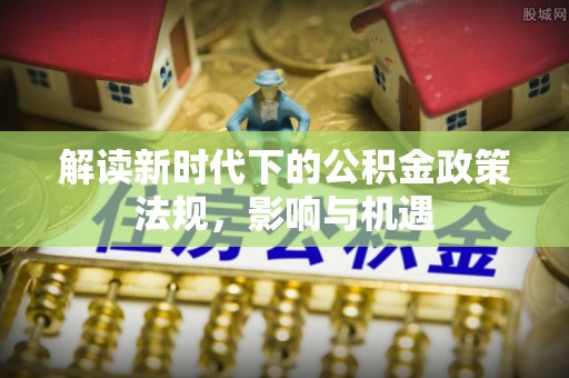 内丘解读新时代下的公积金政策法规，影响与机遇