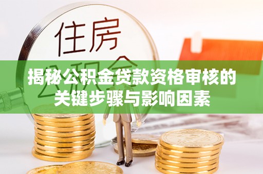 内丘揭秘公积金贷款资格审核的关键步骤与影响因素