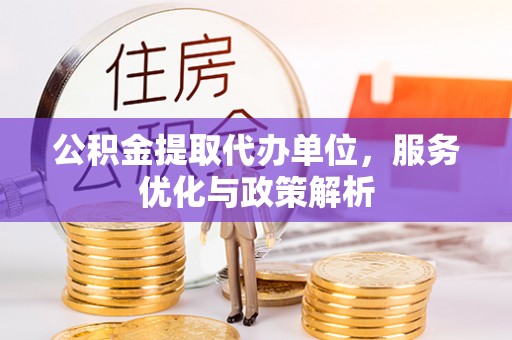 内丘公积金提取代办单位，服务优化与政策解析