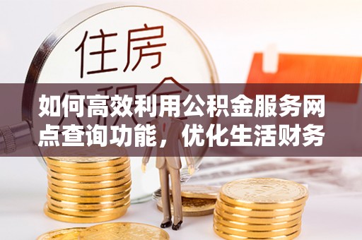 内丘如何高效利用公积金服务网点查询功能，优化生活财务管理