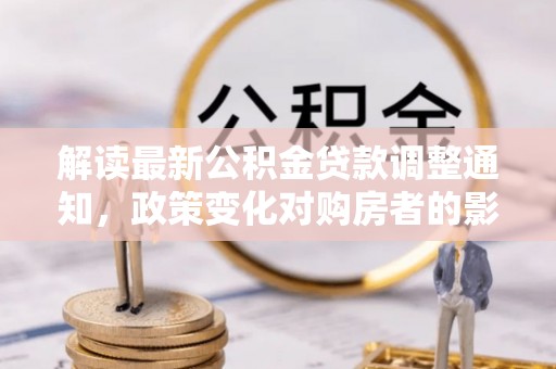 内丘解读最新公积金贷款调整通知，政策变化对购房者的影响与应对策略