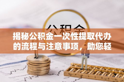 内丘揭秘公积金一次性提取代办的流程与注意事项，助您轻松搞定财务规划