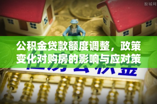 内丘公积金贷款额度调整，政策变化对购房的影响与应对策略