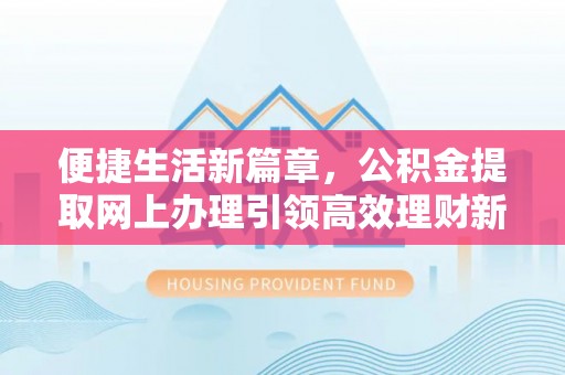 内丘便捷生活新篇章，公积金提取网上办理引领高效理财新趋势