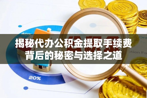 内丘揭秘代办公积金提取手续费背后的秘密与选择之道
