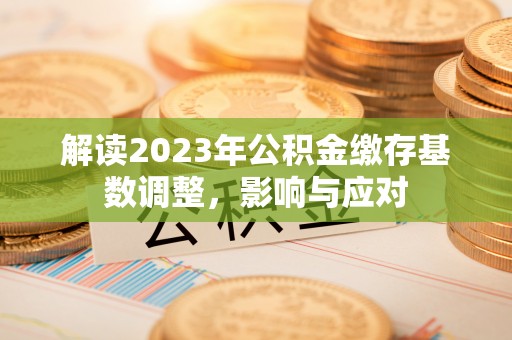 内丘解读2023年公积金缴存基数调整，影响与应对