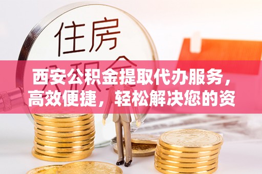 内丘西安公积金提取代办服务，高效便捷，轻松解决您的资金需求