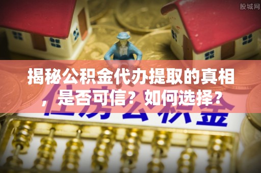 内丘揭秘公积金代办提取的真相，是否可信？如何选择？