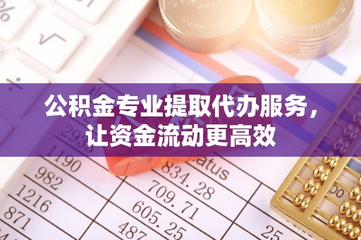 内丘公积金专业提取代办服务，让资金流动更高效