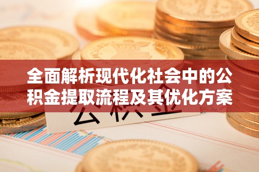 内丘全面解析现代化社会中的公积金提取流程及其优化方案