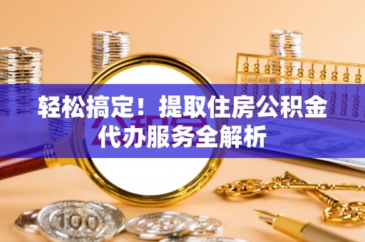 内丘轻松搞定！提取住房公积金代办服务全解析