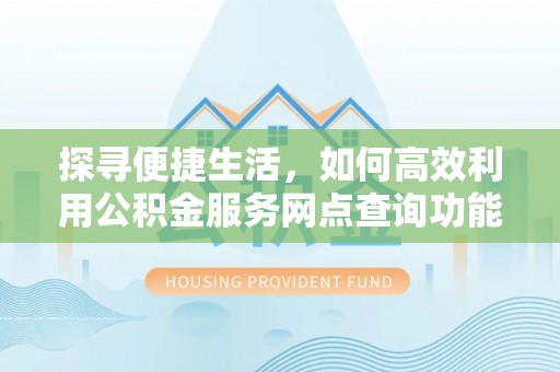 内丘探寻便捷生活，如何高效利用公积金服务网点查询功能