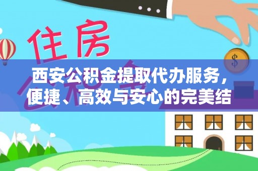 内丘西安公积金提取代办服务，便捷、高效与安心的完美结合