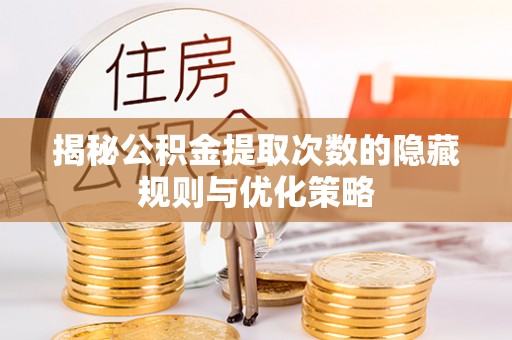 内丘揭秘公积金提取次数的隐藏规则与优化策略
