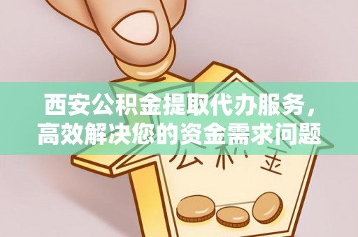 内丘西安公积金提取代办服务，高效解决您的资金需求问题