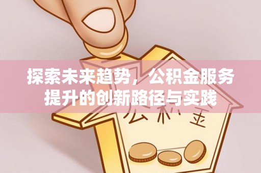 内丘探索未来趋势，公积金服务提升的创新路径与实践